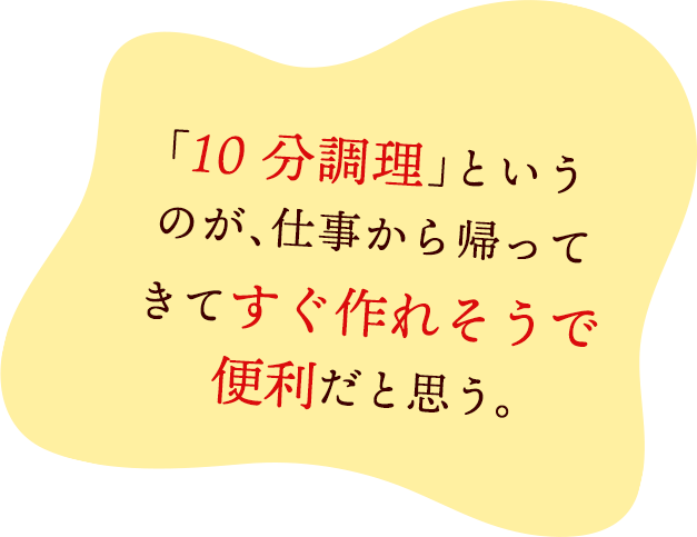 「10分調理」というのが、仕事から帰ってきてすぐ作れそうで便利だと思う。