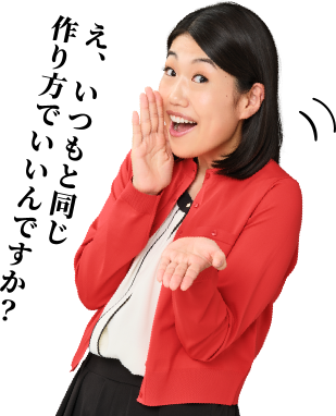 え、いつもと同じ作り方でいいんですか?