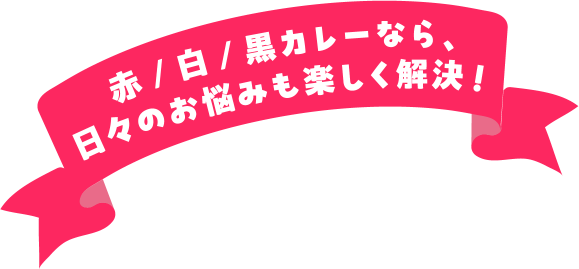 赤/白/黒カレーなら、日々のお悩みも楽しく解決!