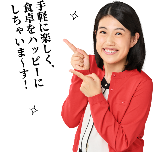 手軽に楽しく、食卓をハッピーにしちゃいま~す!