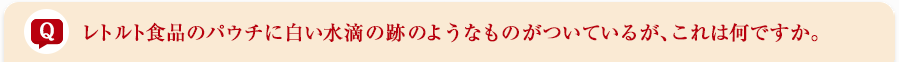 レトルト食品のパウチに白い水滴の跡のようなものがついているが、これは何ですか。